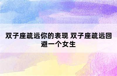 双子座疏远你的表现 双子座疏远回避一个女生